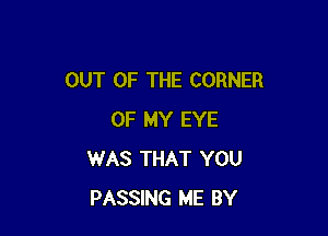 OUT OF THE CORNER

OF MY EYE
WAS THAT YOU
PASSING ME BY