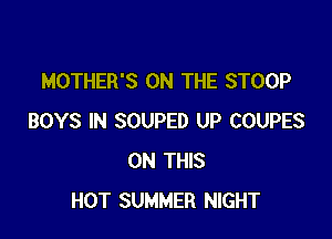 MOTHER'S ON THE STOOP

BOYS IN SOUPED UP COUPES
ON THIS
HOT SUMMER NIGHT