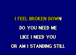 I FEEL BROKEN DOWN

DO YOU NEED ME
LIKE I NEED YOU
OR AM I STANDING STILL