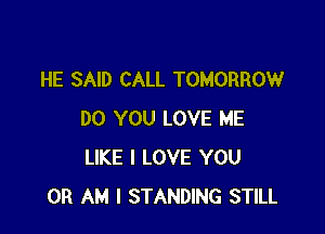 HE SAID CALL TOMORROW

DO YOU LOVE ME
LIKE I LOVE YOU
OR AM I STANDING STILL