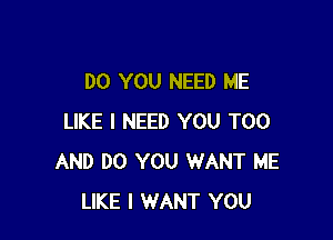 DO YOU NEED ME

LIKE I NEED YOU TOO
AND DO YOU WANT ME
LIKE I WANT YOU