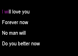 I will love you
Forever now

No man will

Do you better now