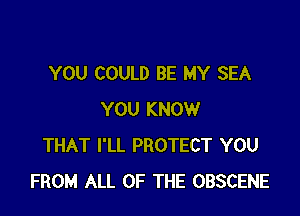 YOU COULD BE MY SEA

YOU KNOW
THAT I'LL PROTECT YOU
FROM ALL OF THE OBSCENE