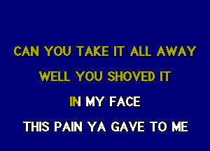 CAN YOU TAKE IT ALL AWAY

WELL YOU SHOVED IT
IN MY FACE
THIS PAIN YA GAVE TO ME