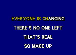 EVERYONE IS CHANGING

THERE'S NO ONE LEFT
THAT'S REAL
SO MAKE UP