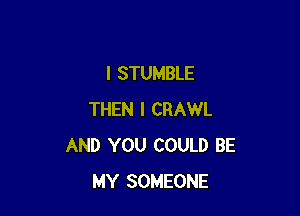 I STUMBLE

THEN I CRAWL
AND YOU COULD BE
MY SOMEONE