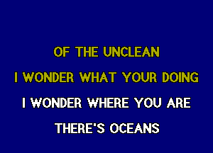 OF THE UNCLEAN

I WONDER WHAT YOUR DOING
I WONDER WHERE YOU ARE
THERE'S OCEANS