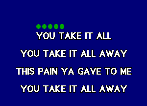 YOU TAKE IT ALL

YOU TAKE IT ALL AWAY
THIS PAIN YA GAVE TO ME
YOU TAKE IT ALL AWAY