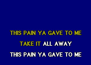 THIS PAIN YA GAVE TO ME
TAKE IT ALL AWAY
THIS PAIN YA GAVE TO ME