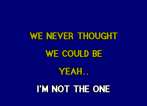 WE NEVER THOUGHT

WE COULD BE
YEAH..
I'M NOT THE ONE