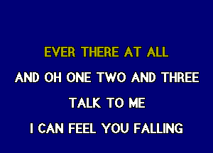 EVER THERE AT ALL

AND 0H ONE TWO AND THREE
TALK TO ME
I CAN FEEL YOU FALLING