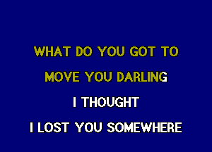 WHAT DO YOU GOT TO

MOVE YOU DARLING
I THOUGHT
I LOST YOU SOMEWHERE