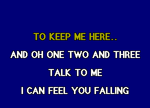 TO KEEP ME HERE..
AND 0H ONE TWO AND THREE
TALK TO ME
I CAN FEEL YOU FALLING