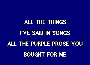 ALL THE THINGS

I'VE SAID IN SONGS
ALL THE PURPLE PROSE YOU
BOUGHT FOR ME