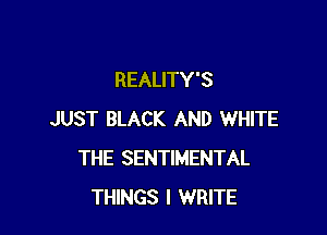 REALITY'S

JUST BLACK AND WHITE
THE SENTIMENTAL
THINGS I WRITE