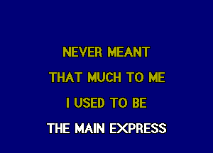 NEVER MEANT

THAT MUCH TO ME
I USED TO BE
THE MAIN EXPRESS