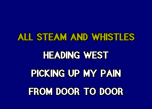 ALL STEAM AND WHISTLES

HEADING WEST
PICKING UP MY PAIN
FROM DOOR T0 DOOR