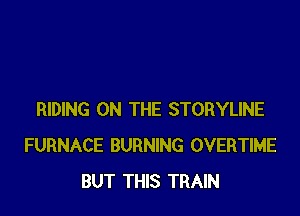 RIDING ON THE STORYLINE
FURNACE BURNING OVERTIME
BUT THIS TRAIN