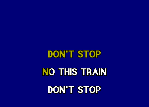 DON'T STOP
N0 THIS TRAIN
DON'T STOP