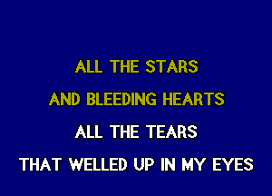 ALL THE STARS
AND BLEEDING HEARTS
ALL THE TEARS
THAT WELLED UP IN MY EYES