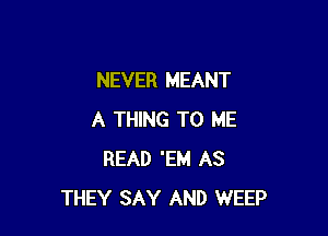 NEVER MEANT

A THING TO ME
READ 'EM AS
THEY SAY AND WEEP