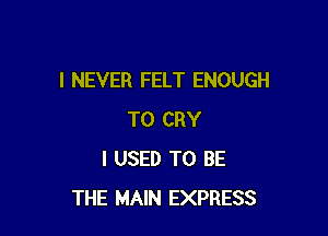 I NEVER FELT ENOUGH

TO CRY
I USED TO BE
THE MAIN EXPRESS