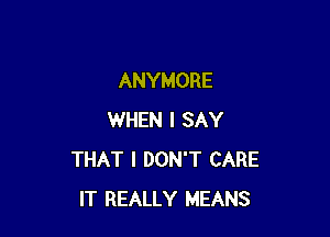 ANYMORE

WHEN I SAY
THAT I DON'T CARE
IT REALLY MEANS