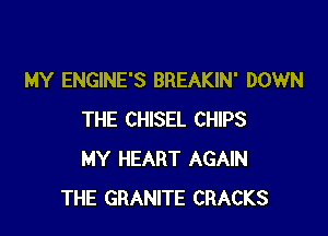 MY ENGINE'S BREAKIN' DOWN

THE CHISEL CHIPS
MY HEART AGAIN
THE GRANITE CRACKS