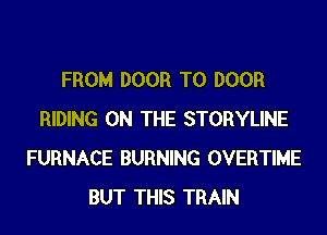 FROM DOOR T0 DOOR
RIDING ON THE STORYLINE
FURNACE BURNING OVERTIME
BUT THIS TRAIN