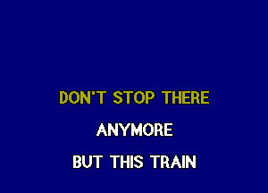 DON'T STOP THERE
ANYMORE
BUT THIS TRAIN