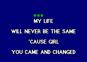 MY LIFE

WILL NEVER BE THE SAME
'CAUSE GIRL
YOU CAME AND CHANGED