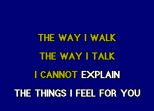 THE WAY I WALK

THE WAY I TALK
I CANNOT EXPLAIN
THE THINGS I FEEL FOR YOU