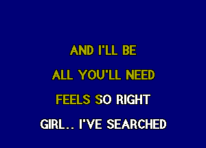 AND I'LL BE

ALL YOU'LL NEED
FEELS SO RIGHT
GIRL. I'VE SEARCHED