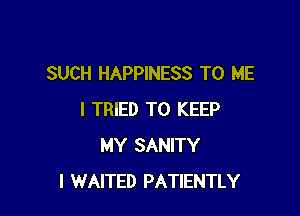 SUCH HAPPINESS TO ME

I TRIED TO KEEP
MY SANITY
l WAITED PATIENTLY