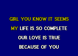 GIRL YOU KNOW IT SEEMS

MY LIFE IS SO COMPLETE
OUR LOVE IS TRUE
BECAUSE OF YOU