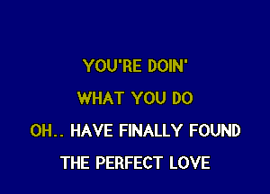YOU'RE DOIN'

WHAT YOU DO
0H.. HAVE FINALLY FOUND
THE PERFECT LOVE