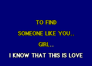 TO FIND

SOMEONE LIKE YOU..
GIRL.
I KNOW THAT THIS IS LOVE