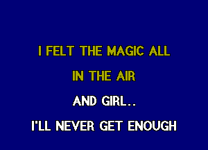l FELT THE MAGIC ALL

IN THE AIR
AND GIRL.
I'LL NEVER GET ENOUGH