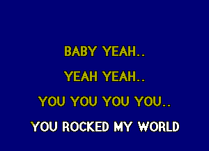 BABY YEAH. .

YEAH YEAH..
YOU YOU YOU YOU..
YOU ROCKED MY WORLD