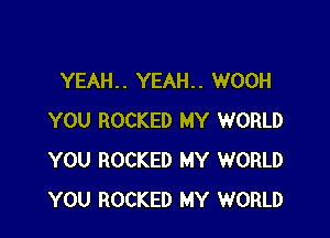 YEAH. . YEAH. . WOOH

YOU ROCKED MY WORLD
YOU ROCKED MY WORLD
YOU ROCKED MY WORLD