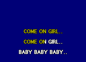 COME ON GIRL.
COME ON GIRL.
BABY BABY BABY..