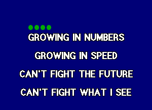 GROWING IN NUMBERS
GROWING IN SPEED
CAN'T FIGHT THE FUTURE

CAN'T FIGHT WHAT I SEE l