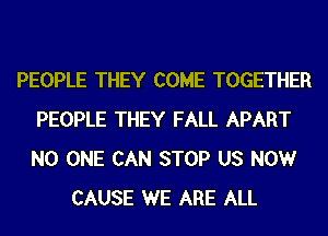 PEOPLE THEY COME TOGETHER
PEOPLE THEY FALL APART
NO ONE CAN STOP US NOW

CAUSE WE ARE ALL
