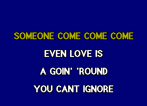 SOMEONE COME COME COME

EVEN LOVE IS
A GOIN' 'ROUND
YOU CANT IGNORE