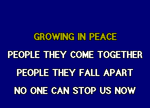 GROWING IN PEACE
PEOPLE THEY COME TOGETHER
PEOPLE THEY FALL APART
NO ONE CAN STOP US NOW