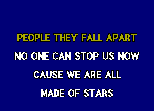 PEOPLE THEY FALL APART

NO ONE CAN STOP US NOW
CAUSE WE ARE ALL
MADE OF STARS