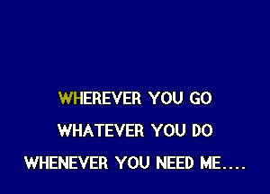 WHEREVER YOU GO
WHATEVER YOU DO
WHENEVER YOU NEED ME....