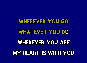 WHEREVER YOU GO

WHATEVER YOU DO
WHEREVER YOU ARE
MY HEART IS WITH YOU