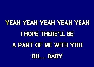 YEAH YEAH YEAH YEAH YEAH
I HOPE THERE'LL BE
A PART OF ME WITH YOU
0H... BABY