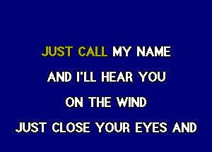 JUST CALL MY NAME

AND I'LL HEAR YOU
ON THE WIND
JUST CLOSE YOUR EYES AND